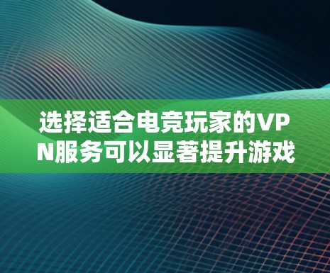 选择适合电竞玩家的VPN服务可以显著提升游戏体验,以下是分步指南