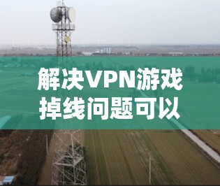 解决VPN游戏掉线问题可以通过以下步骤进行
