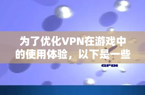 为了优化VPN在游戏中的使用体验,以下是一些关键步骤和考虑因素