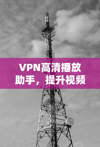VPN高清播放助手，提升视频流播放体验的技术革新