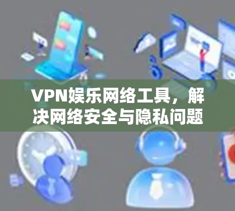 VPN娱乐网络工具,解决网络安全与隐私问题的高效解决方案