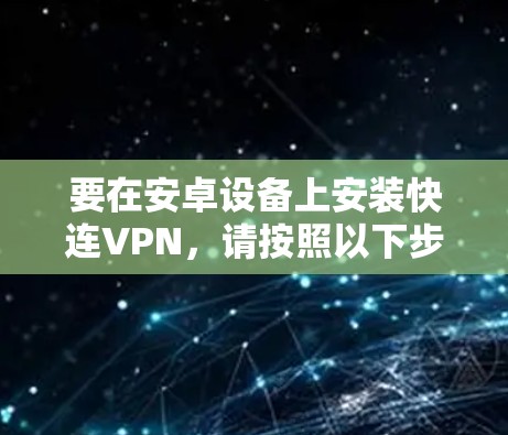 要在安卓设备上安装快连VPN,请按照以下步骤操作