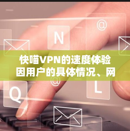 快喵VPN的速度体验因用户的具体情况、网络环境和服务器位置而异。以下是一些常见的速度体验分析和建议
