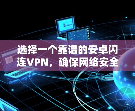 选择一个靠谱的安卓闪连VPN,确保网络安全和稳定连接。以下是详细的步骤指南