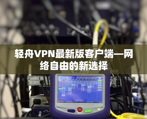 轻舟VPN最新版客户端—网络自由的新选择