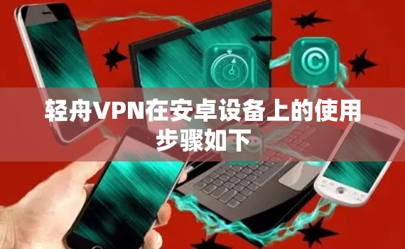 轻舟VPN在安卓设备上的使用步骤如下