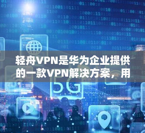 轻舟VPN是华为企业提供的一款VPN解决方案，用于为企业用户提供安全、稳定的网络连接。以下是轻舟VPN的基本配置步骤