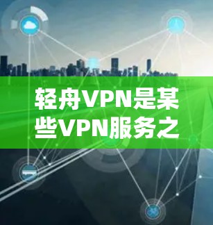 轻舟VPN是某些VPN服务之一，检测其速度可以帮助你了解其性能。以下是检测轻舟VPN速度的一些方法和建议