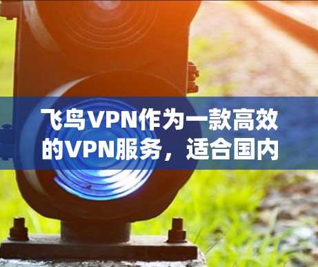 飞鸟VPN作为一款高效的VPN服务,适合国内用户访问国外网站或绕过网络限制。以下是对飞鸟VPN体验的详细分析,帮助新用户全面了解其优缺点和选择价值 飞鸟VPN作为一款高效的VPN服务,适合国内用户访问国外网站或绕过网络限制。以下是对飞鸟VPN体验的详细分析,帮助新用户全面了解其优缺点和选择价值