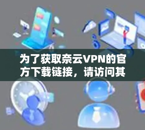 为了获取奈云VPN的官方下载链接,请访问其官方网站。以下是步骤