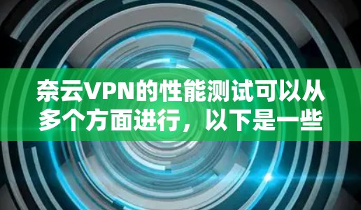 奈云VPN的性能测试可以从多个方面进行,以下是一些常见的测试指标和方法