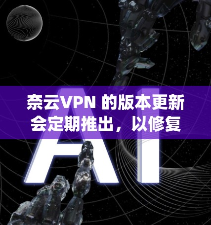 奈云VPN 的版本更新会定期推出,以修复可能的 bug、提升性能以及增加新的功能。以下是一些关于奈云VPN 版本更新的信息