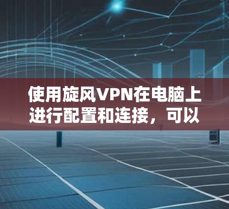 使用旋风VPN在电脑上进行配置和连接,可以按照以下步骤进行