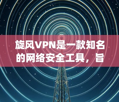 旋风VPN是一款知名的网络安全工具,旨在为用户提供匿名网 browsing、保护隐私、绕过网络限制等功能。以下是对旋风VPN功能的一些评测和分析