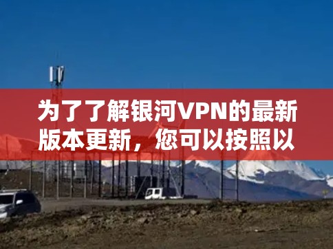 为了了解银河VPN的最新版本更新,您可以按照以下步骤进行