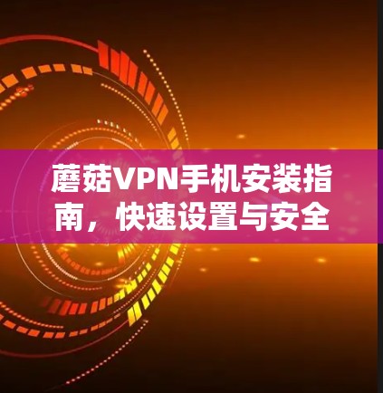 蘑菇VPN手机安装指南,快速设置与安全配置