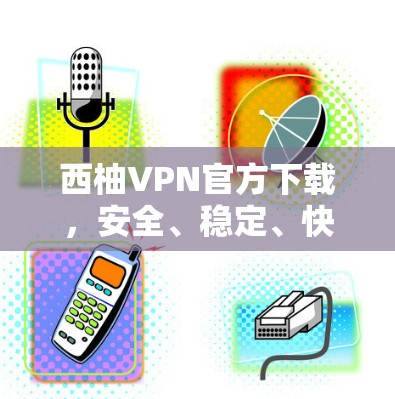 西柚VPN官方下载，安全、稳定、快速
