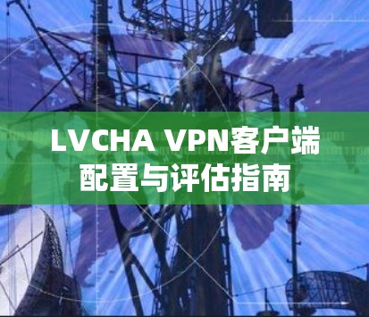 LVCHA VPN客户端配置与评估指南
