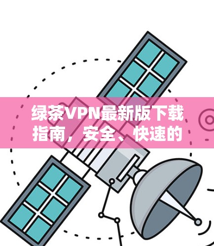 绿茶VPN最新版下载指南,安全、快速的方法