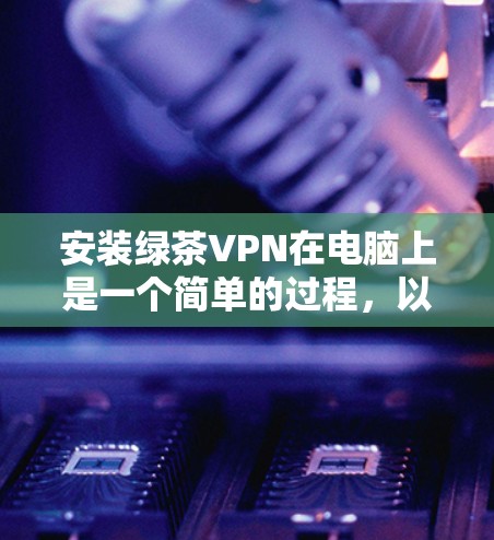 安装绿茶VPN在电脑上是一个简单的过程,以下是详细的步骤指南