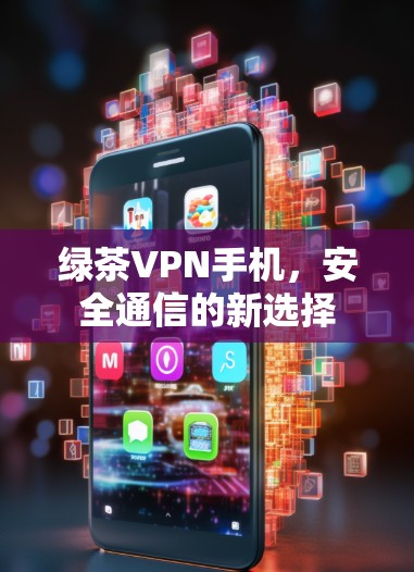 绿茶VPN手机,安全通信的新选择