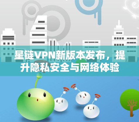 星链VPN新版本发布,提升隐私安全与网络体验