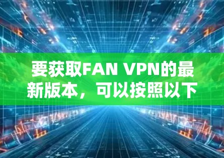 要获取FAN VPN的最新版本，可以按照以下步骤操作