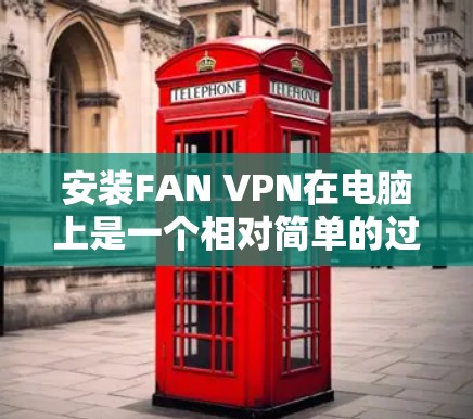 安装FAN VPN在电脑上是一个相对简单的过程,以下是详细的步骤指南