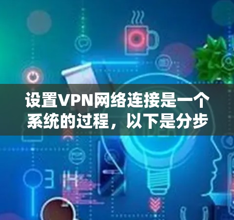 设置VPN网络连接是一个系统的过程,以下是分步骤的指南