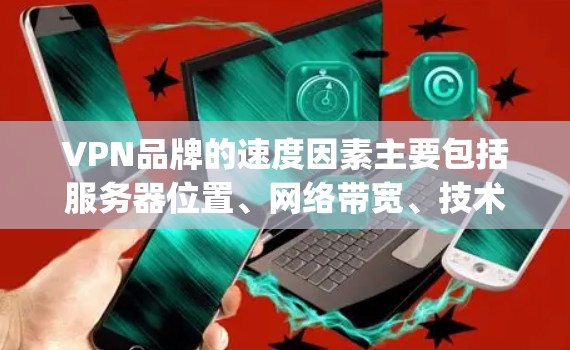 VPN品牌的速度因素主要包括服务器位置、网络带宽、技术协议等。ExpressVPN、NordVPN、Surfshark等品牌在这方面均有优势,建议根据具体需求选择