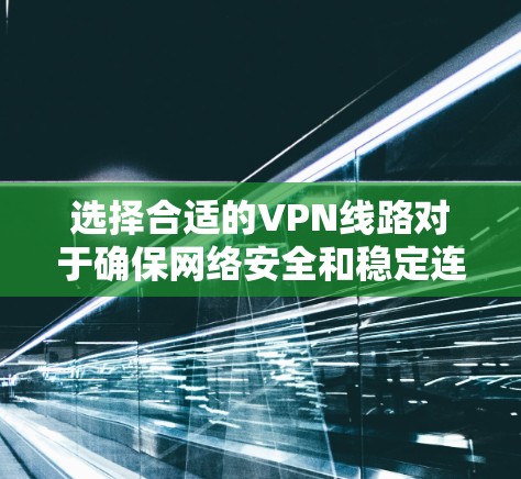 选择合适的VPN线路对于确保网络安全和稳定连接至关重要。以下是一些关于VPN线路选择的经验分享,供你参考