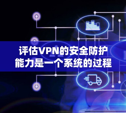 评估VPN的安全防护能力是一个系统的过程,需要从多个维度进行全面检查。以下是对VPN安全评估的分步指南 评估VPN的安全防护能力是一个系统的过程,需要从多个维度进行全面检查。以下是对VPN安全评估的分步指南
