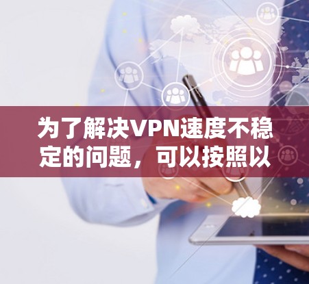为了解决VPN速度不稳定的问题,可以按照以下步骤进行排查和解决