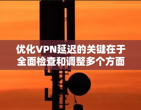 优化VPN延迟的关键在于全面检查和调整多个方面，以下是一步步的解决方案