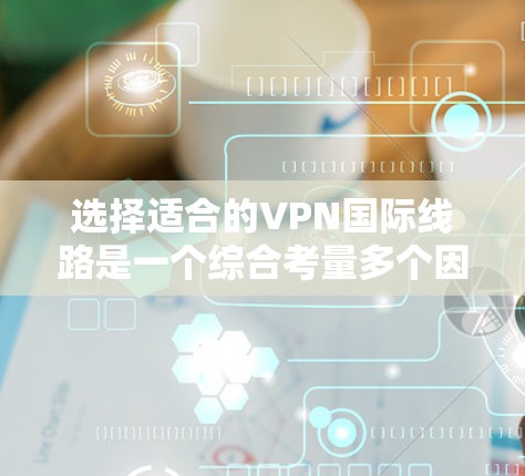 选择适合的VPN国际线路是一个综合考量多个因素的过程,以确保您的网络安全和使用体验。以下是根据您的需求和思考过程总结出的选择步骤和建议