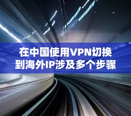 在中国使用VPN切换到海外IP涉及多个步骤和考虑因素,以下是一步步的指南及注意事项