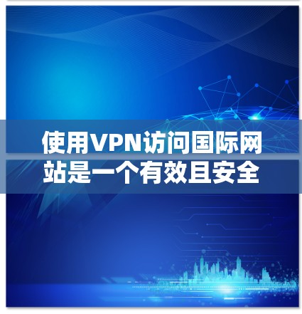 使用VPN访问国际网站是一个有效且安全的方法,以下是详细的步骤指南,帮助您顺利实现目标