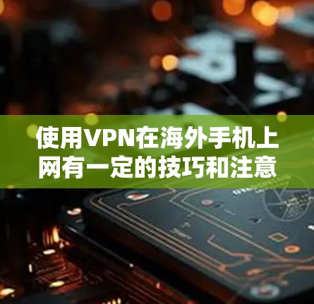 使用VPN在海外手机上网有一定的技巧和注意事项,以下是一些常用的方法和建议