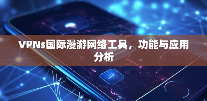 VPNs国际漫游网络工具,功能与应用分析