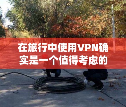 在旅行中使用VPN确实是一个值得考虑的工具,它可以帮助您保护隐私、访问受限内容,并绕过地域限制。以下是关于使用VPN的建议和步骤