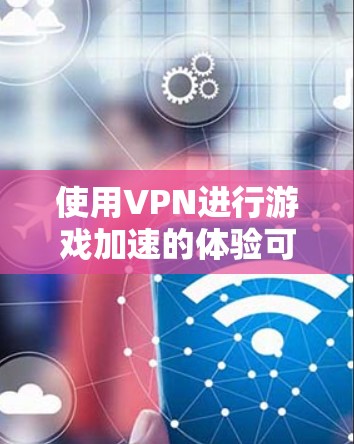 使用VPN进行游戏加速的体验可以从以下几个方面进行分析