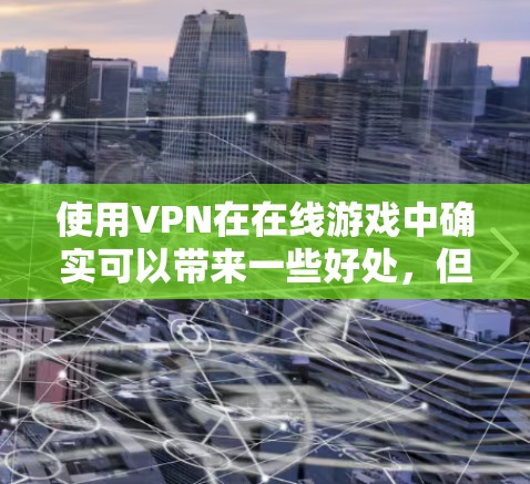 使用VPN在在线游戏中确实可以带来一些好处,但具体效果因情况而异。以下是对VPN在游戏中的作用的详细分析 使用VPN在在线游戏中确实可以带来一些好处,但具体效果因情况而异。以下是对VPN在游戏中的作用的详细分析