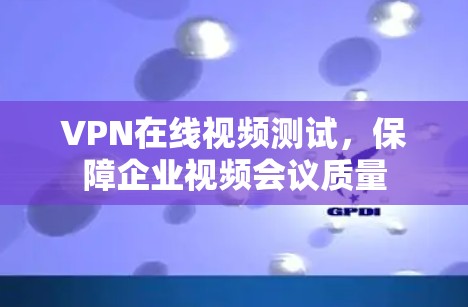 VPN在线视频测试,保障企业视频会议质量 VPN在线视频测试,保障企业视频会议质量