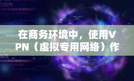 在商务环境中，使用VPN（虚拟专用网络）作为通信工具可以提供高安全性、隐私保护和数据加密的功能，特别适用于需要保护敏感信息的场合。以下是一些适合商务通信的VPN工具推荐