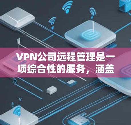 VPN公司远程管理是一项综合性的服务,涵盖多个关键功能,以确保网络安全、稳定和高效运行。以下是对VPN公司远程管理功能的详细分析