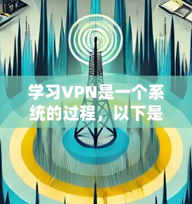 学习VPN是一个系统的过程,以下是一个有条理的学习计划和资源推荐,帮助你逐步掌握VPN的知识和技能