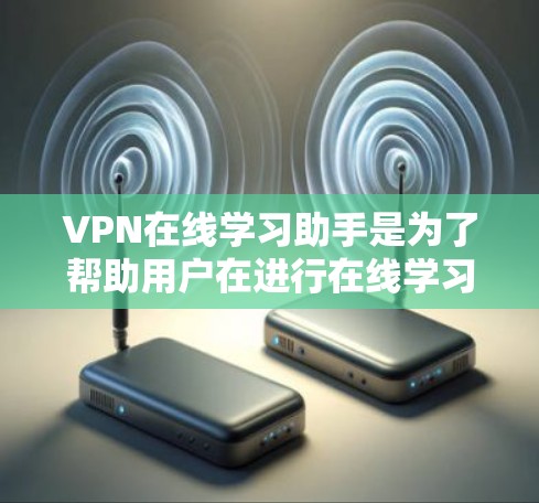 VPN在线学习助手是为了帮助用户在进行在线学习时保持网络安全和隐私而开发的工具。以下是关于使用VPN在线学习助手的详细指南