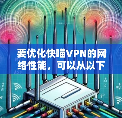 要优化快喵VPN的网络性能,可以从以下几个方面入手