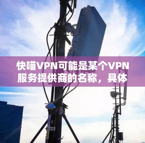 快喵VPN可能是某个VPN服务提供商的名称,具体功能和体验可能因实际服务而有所不同。如果你有具体的功能体验或问题,可以提供更多细节,我可以帮助你更好地分析或解答