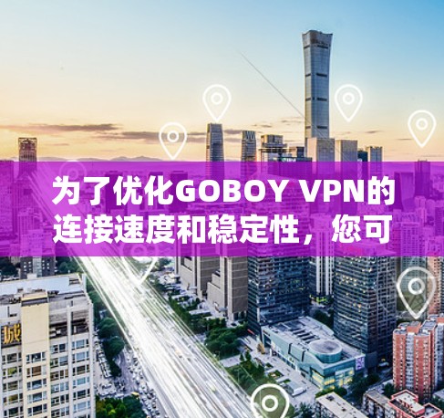 为了优化GOBOY VPN的连接速度和稳定性,您可以按照以下步骤进行调整和测试